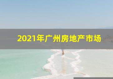 2021年广州房地产市场