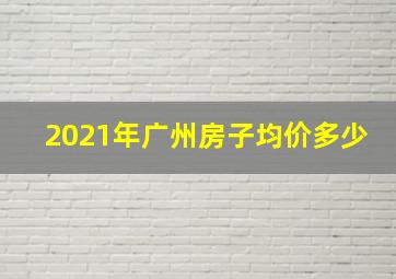 2021年广州房子均价多少