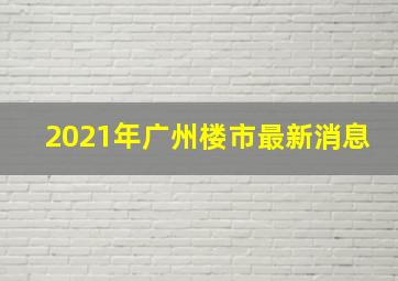 2021年广州楼市最新消息