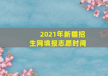 2021年新疆招生网填报志愿时间