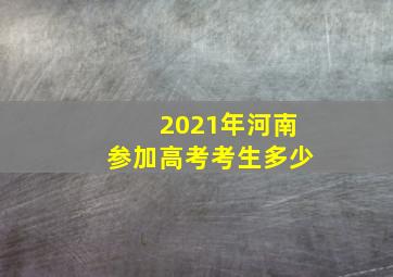 2021年河南参加高考考生多少