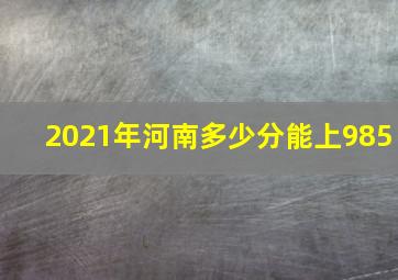 2021年河南多少分能上985