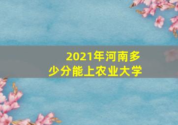 2021年河南多少分能上农业大学