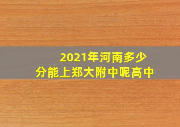 2021年河南多少分能上郑大附中呢高中