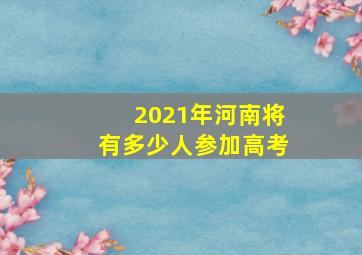 2021年河南将有多少人参加高考