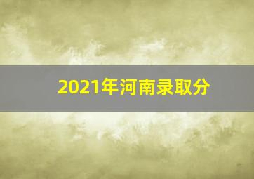 2021年河南录取分