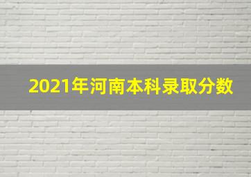 2021年河南本科录取分数