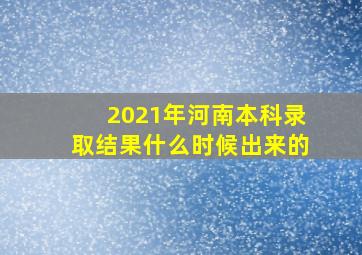 2021年河南本科录取结果什么时候出来的