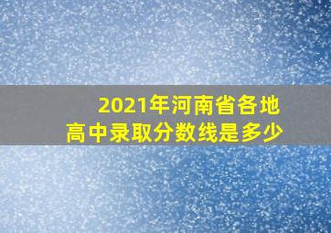 2021年河南省各地高中录取分数线是多少