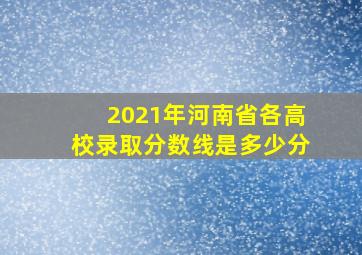 2021年河南省各高校录取分数线是多少分