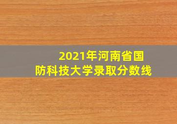 2021年河南省国防科技大学录取分数线