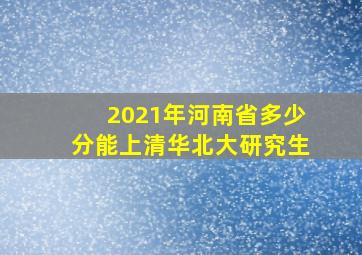 2021年河南省多少分能上清华北大研究生