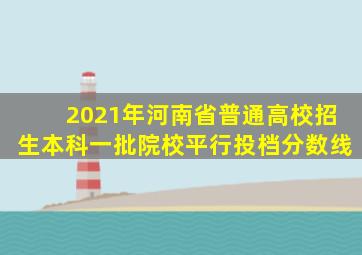 2021年河南省普通高校招生本科一批院校平行投档分数线