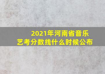 2021年河南省音乐艺考分数线什么时候公布