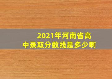 2021年河南省高中录取分数线是多少啊