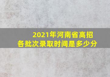 2021年河南省高招各批次录取时间是多少分