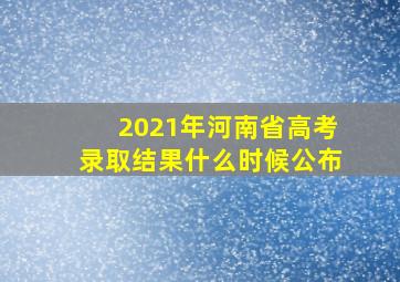 2021年河南省高考录取结果什么时候公布