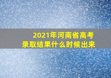 2021年河南省高考录取结果什么时候出来