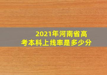 2021年河南省高考本科上线率是多少分