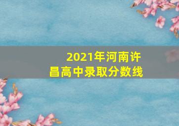 2021年河南许昌高中录取分数线