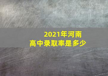 2021年河南高中录取率是多少