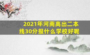 2021年河南高出二本线30分报什么学校好呢