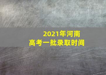 2021年河南高考一批录取时间