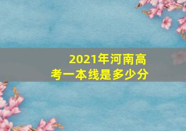 2021年河南高考一本线是多少分