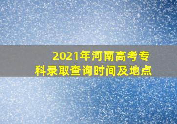 2021年河南高考专科录取查询时间及地点