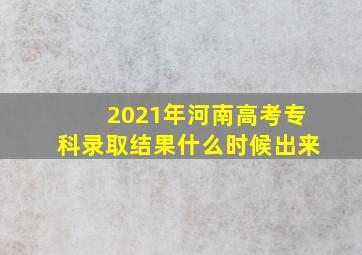 2021年河南高考专科录取结果什么时候出来