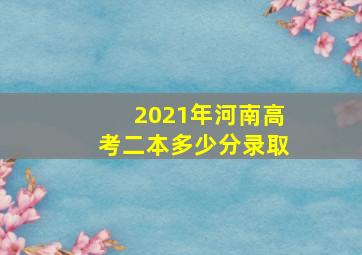 2021年河南高考二本多少分录取