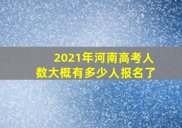 2021年河南高考人数大概有多少人报名了