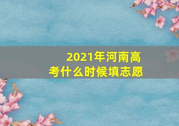 2021年河南高考什么时候填志愿