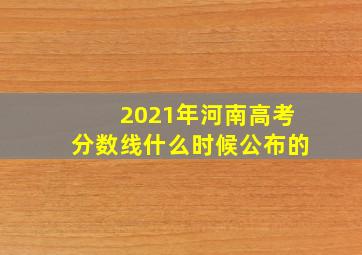 2021年河南高考分数线什么时候公布的