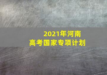 2021年河南高考国家专项计划