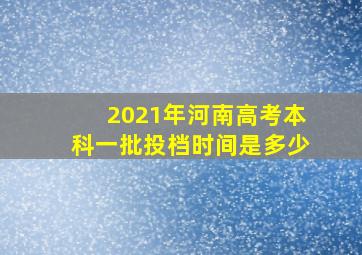 2021年河南高考本科一批投档时间是多少