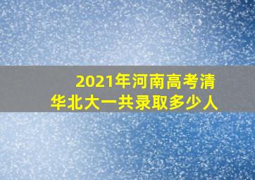 2021年河南高考清华北大一共录取多少人