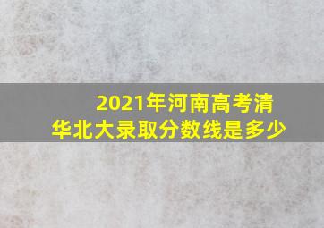 2021年河南高考清华北大录取分数线是多少