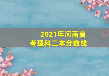 2021年河南高考理科二本分数线