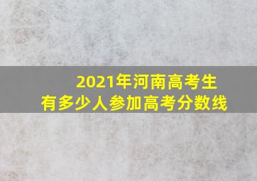 2021年河南高考生有多少人参加高考分数线