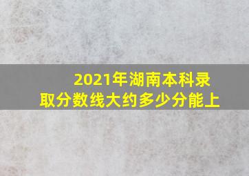 2021年湖南本科录取分数线大约多少分能上