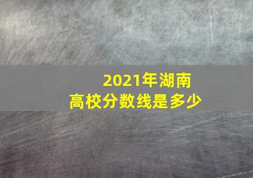 2021年湖南高校分数线是多少