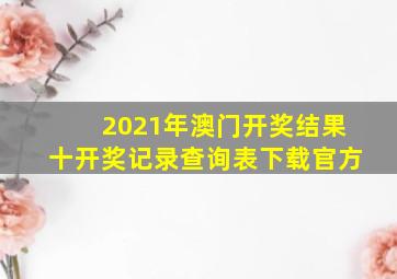 2021年澳门开奖结果十开奖记录查询表下载官方