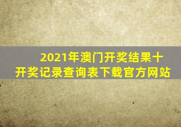 2021年澳门开奖结果十开奖记录查询表下载官方网站