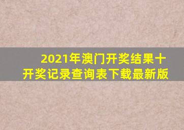 2021年澳门开奖结果十开奖记录查询表下载最新版