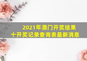 2021年澳门开奖结果十开奖记录查询表最新消息