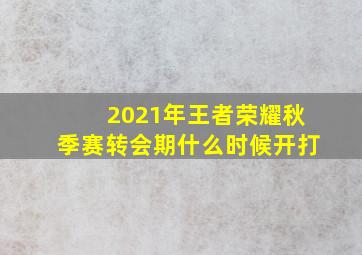 2021年王者荣耀秋季赛转会期什么时候开打