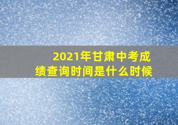 2021年甘肃中考成绩查询时间是什么时候