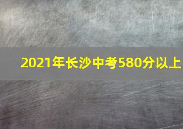 2021年长沙中考580分以上