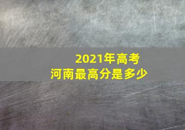 2021年高考河南最高分是多少